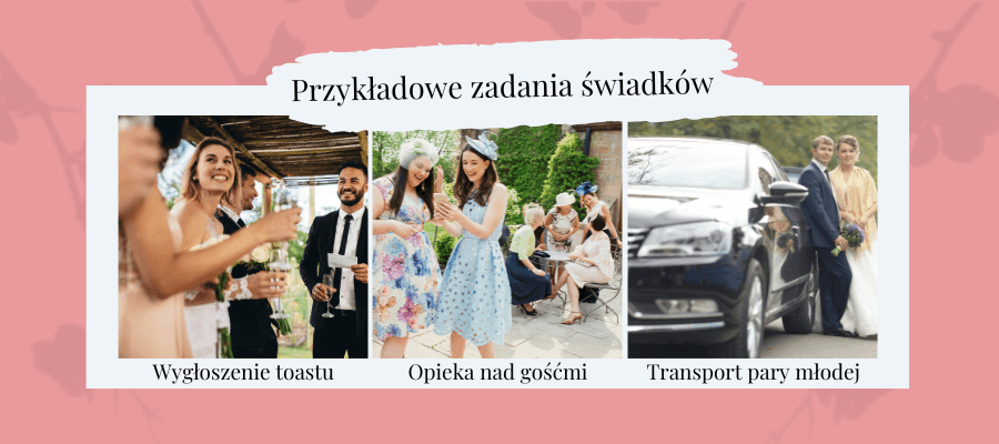 Przykładowe zadania świadków:
- wygłoszenie toastu
- opieka nad gośćmi
- transport pary młodej