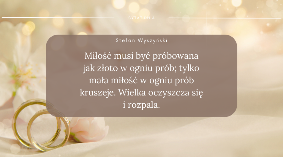 Cytat Stefana Wyszyńskiego: Miłość musi być próbowana jak złoto w ogniu prób; tylko mała miłość w ogniu prób kruszeje. Wielka oczyszcza się i rozpala.
